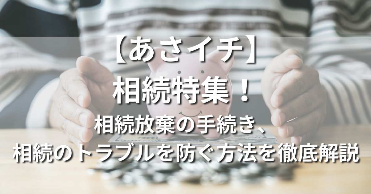 【あさイチ】相続特集　相続放棄の手続き、相続のトラブルを防ぐ方法を徹底解説